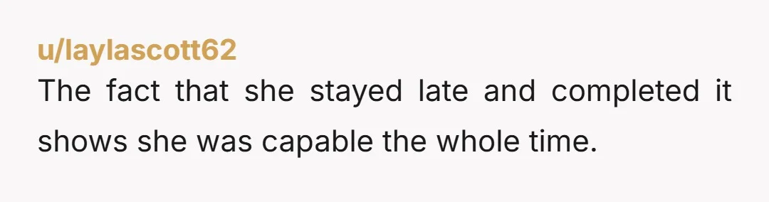 u/laylascott62
The fact that she stayed late and completed it shows she was capable the whole time.