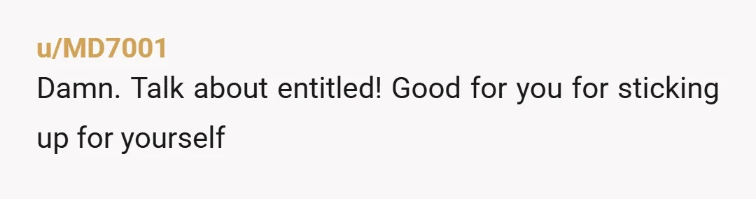 u/MD7001
Damn. Talk about entitled! Good for you for sticking up for yourself
