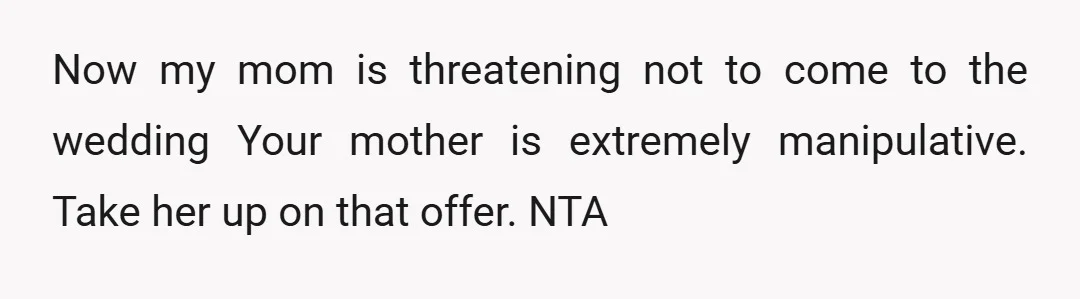 Now my mom is threatening not to come to the wedding Your mother is extremely manipulative. Take her up on that offer. NTA