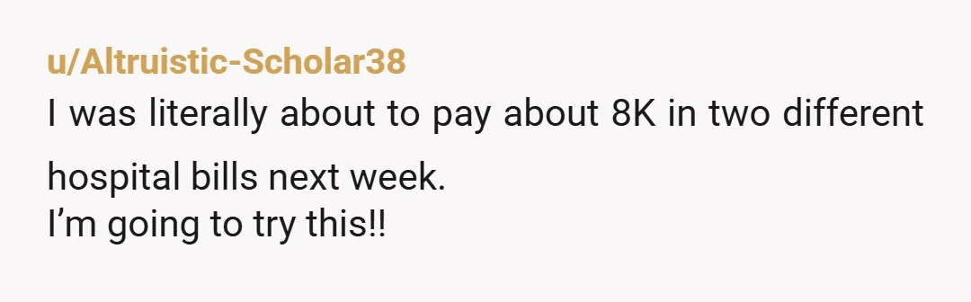 u/Altruistic-Scholar38 I was literally about to pay about 8K in two different hospital bills next week. I’m going to try this!!