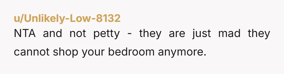 u/Unlikely-Low-8132 NTA and not petty - they are just mad they cannot shop your bedroom anymore.
