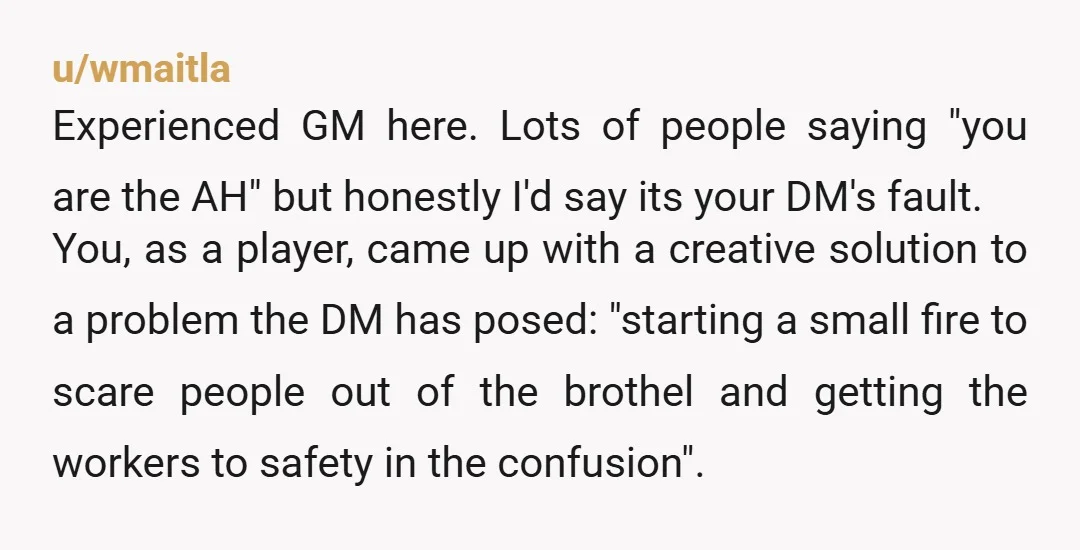 u/wmaitla Experienced GM here. Lots of people saying "you are the AH" but honestly I'd say its your DM's fault. You, as a player, came up with a creative solution...