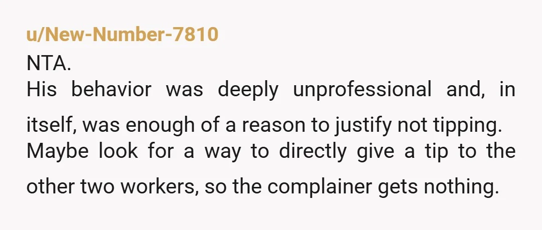 u/New-Number-7810 NTA. His behavior was deeply unprofessional and, in itself, was enough of a reason to justify not tipping.  Maybe look for a way to directly give a tip to...