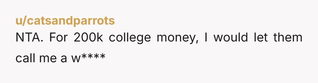 u/catsandparrots NTA. For 200k college money, I would let them call me a w****