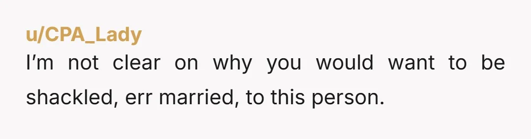 u/CPA_Lady I’m not clear on why you would want to be shackled, err married, to this person.