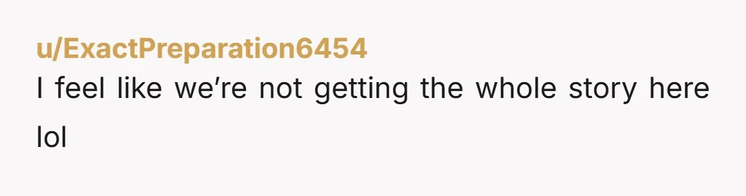 u/ExactPreparation6454 I feel like we’re not getting the whole story here lol