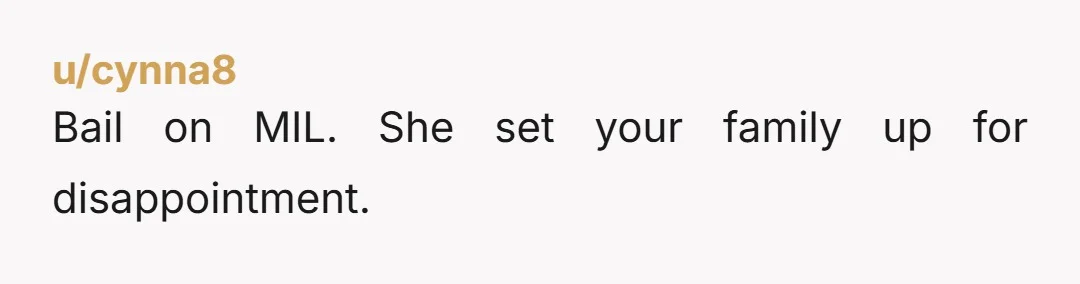 u/cynna8
Bail on MIL. She set your family up for disappointment.