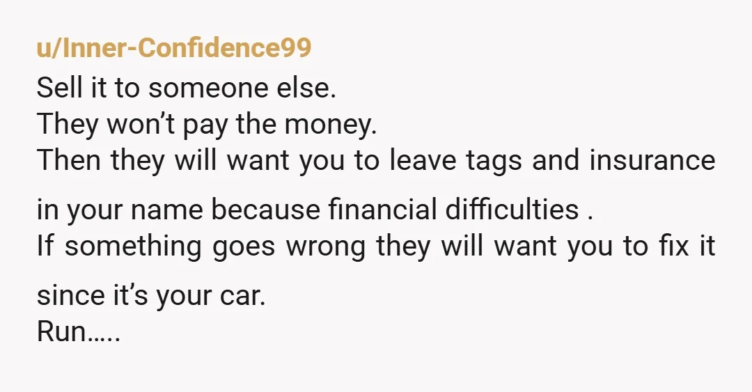 u/Inner-Confidence99 Sell it to someone else. They won’t pay the money. Then they will want you to leave tags and insurance in your name because financial difficulties .  If something...