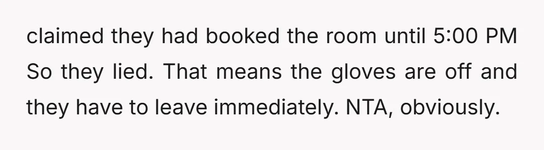 claimed they had booked the room until 5:00 PM So they lied. That means the gloves are off and they have to leave immediately. NTA, obviously.