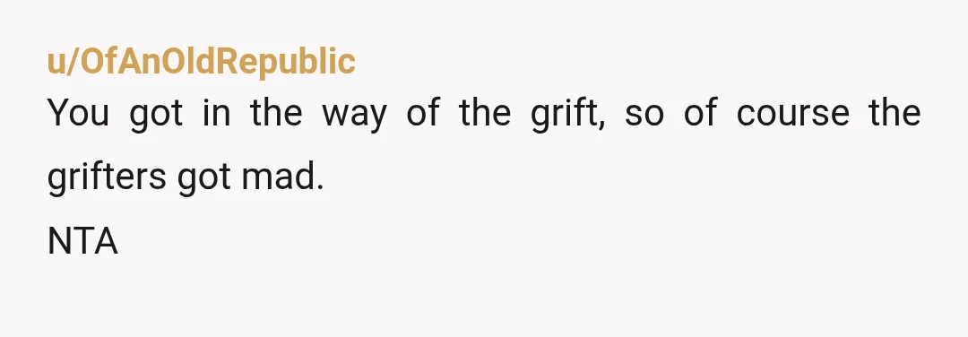 u/OfAnOldRepublic
You got in the way of the grift, so of course the grifters got mad.
NTA
