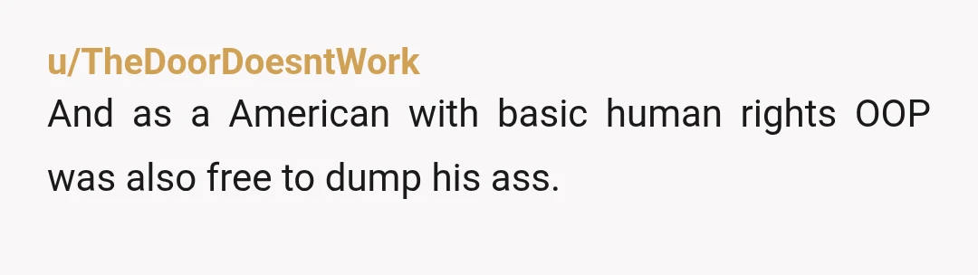 u/TheDoorDoesntWork And as a American with basic human rights OOP was also free to dump his ass.