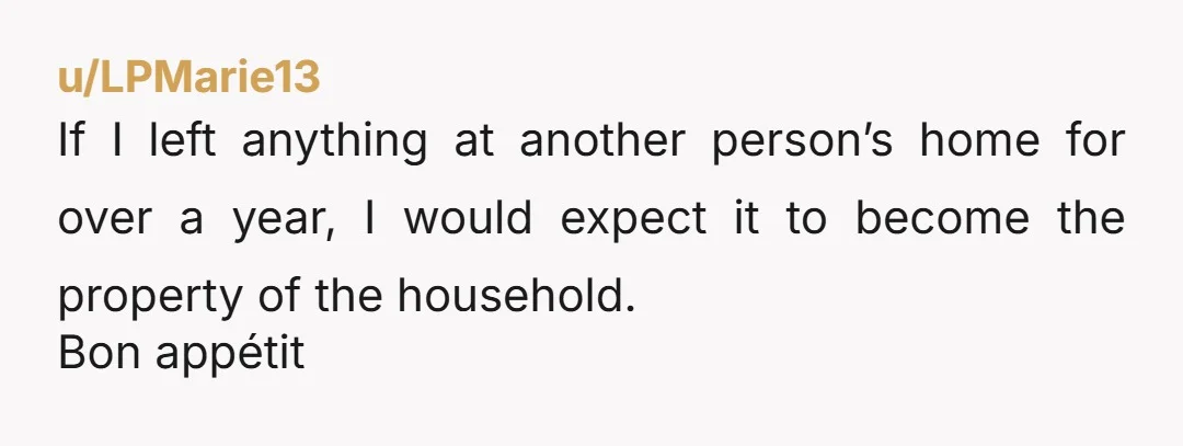 u/LPMarie13
If I left anything at another person’s home for over a year, I would expect it to become the property of the household.
Bon appétit
