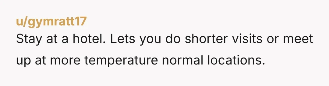 u/gymratt17
Stay at a hotel. Lets you do shorter visits or meet up at more temperature normal locations.
