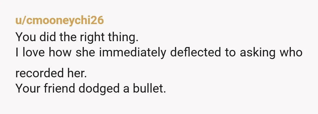 u/cmooneychi26
You did the right thing.
I love how she immediately deflected to asking who recorded her.
Your friend dodged a bullet.