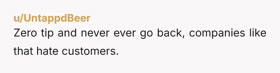 u/UntappdBeer
Zero tip and never ever go back, companies like that hate customers.
