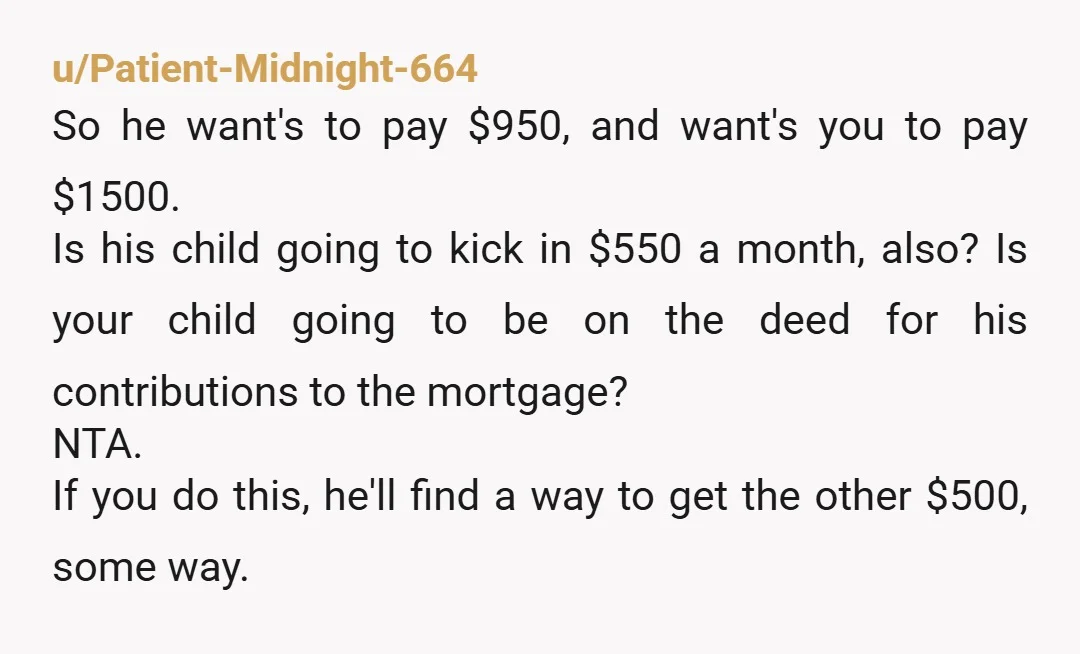 u/Patient-Midnight-664 So he want's to pay $950, and want's you to pay $1500. Is his child going to kick in $550 a month, also? Is your child going to be...