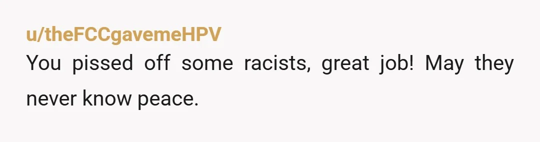 u/theFCCgavemeHPV You pissed off some racists, great job! May they never know peace.