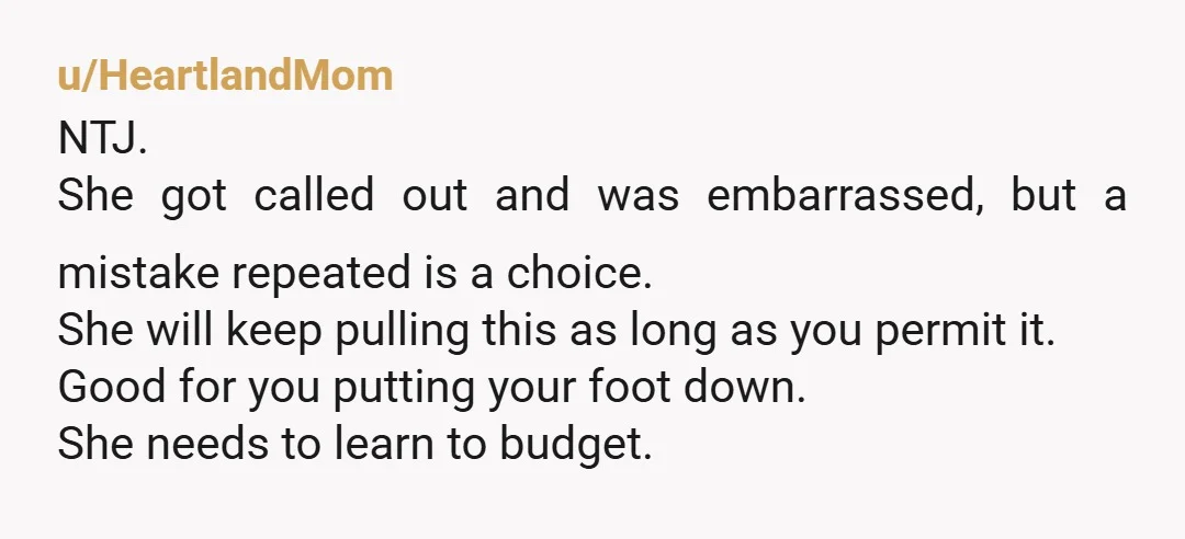 u/HeartlandMom NTJ. She got called out and was embarrassed, but a mistake repeated is a choice. She will keep pulling this as long as you permit it. Good for you...