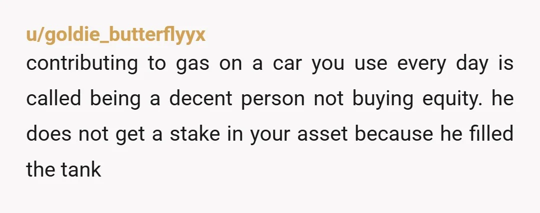u/goldie_butterflyyx contributing to gas on a car you use every day is called being a decent person not buying equity. he does not get a stake in your asset because...