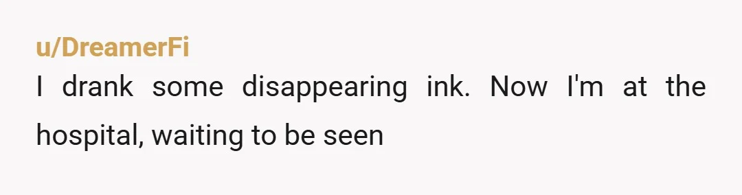 u/DreamerFi
I drank some disappearing ink. Now I'm at the hospital, waiting to be seen