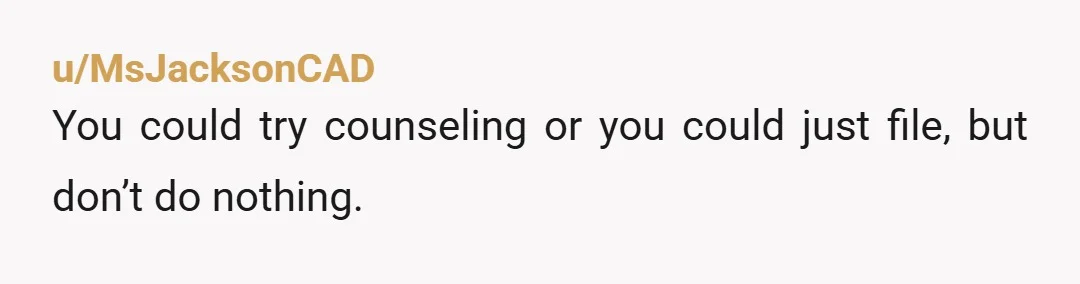 u/MsJacksonCAD
You could try counseling or you could just file, but don’t do nothing.