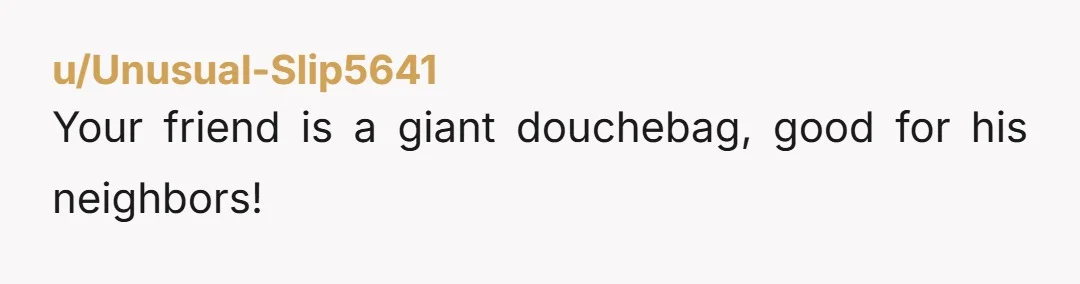 u/Unusual-Slip5641
Your friend is a giant douchebag, good for his neighbors!