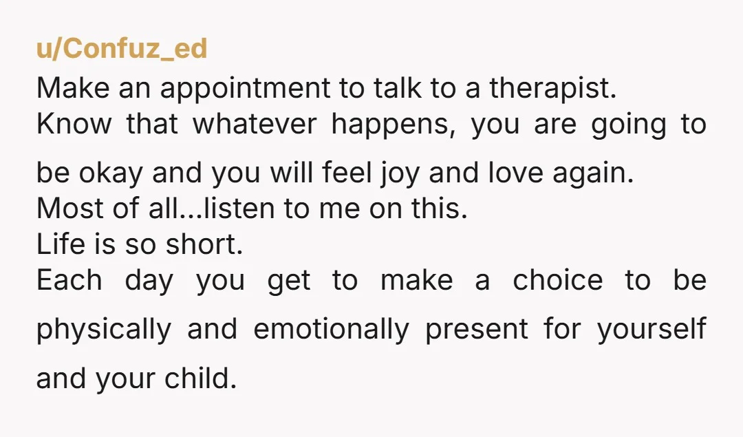 u/Confuz_ed Make an appointment to talk to a therapist. Know that whatever happens, you are going to be okay and you will feel joy and love again. Most of all…listen...