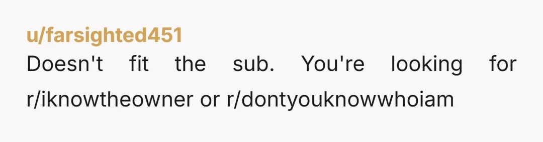 u/farsighted451
Doesn't fit the sub. You're looking for r/iknowtheowner or r/dontyouknowwhoiam
