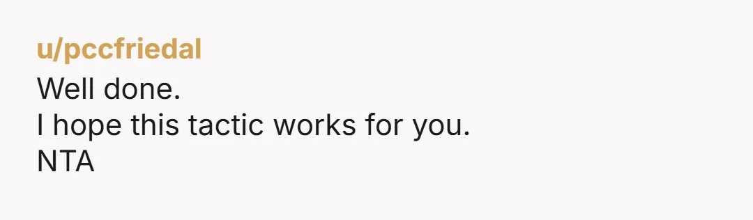 u/pccfriedal
Well done.
I hope this tactic works for you.
NTA