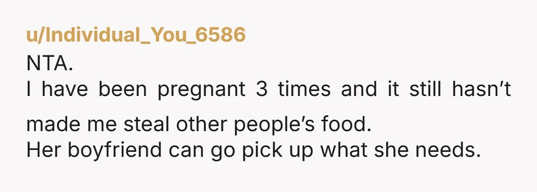 u/Individual_You_6586 NTA. I have been pregnant 3 times and it still hasn’t made me steal other people’s food. Her boyfriend can go pick up what she needs. 