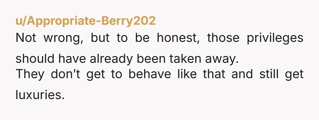 u/Appropriate-Berry202 Not wrong, but to be honest, those privileges should have already been taken away. They don’t get to behave like that and still get luxuries.