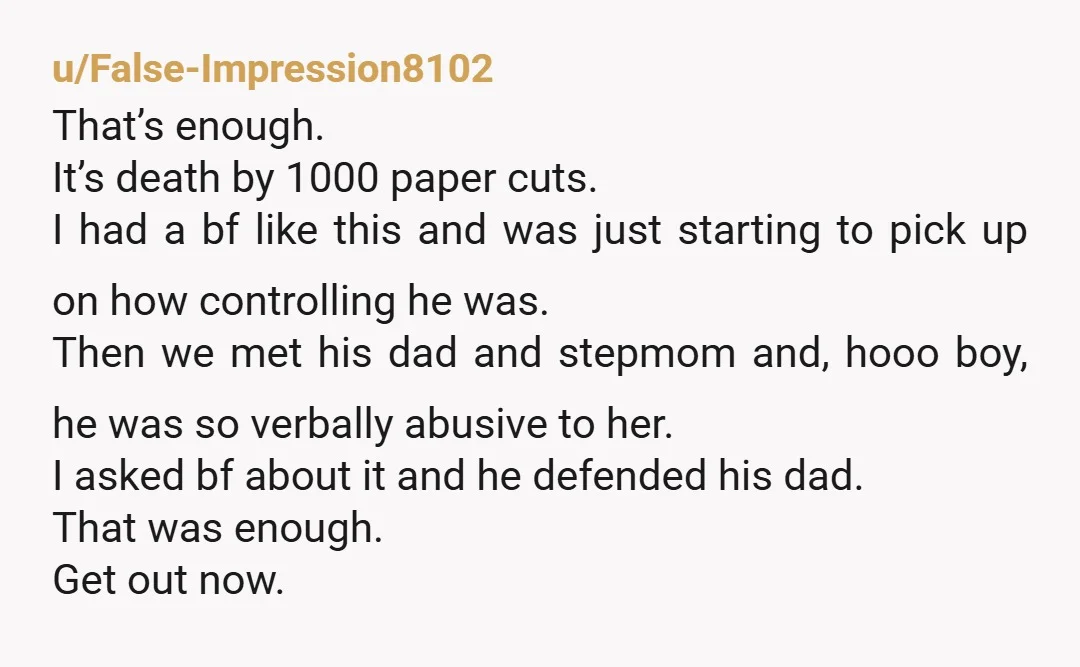 u/False-Impression8102 That’s enough. It’s death by 1000 paper cuts. I had a bf like this and was just starting to pick up on how controlling he was. Then we met...