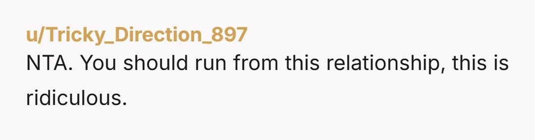 u/Tricky_Direction_897 NTA. You should run from this relationship, this is ridiculous.