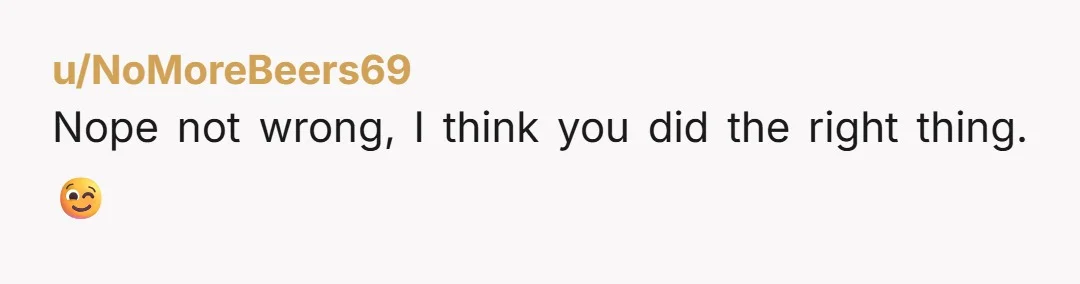 u/NoMoreBeers69
Nope not wrong, I think you did the right thing.  😉