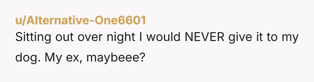 u/Alternative-One6601 Sitting out over night I would NEVER give it to my dog. My ex, maybeee?
