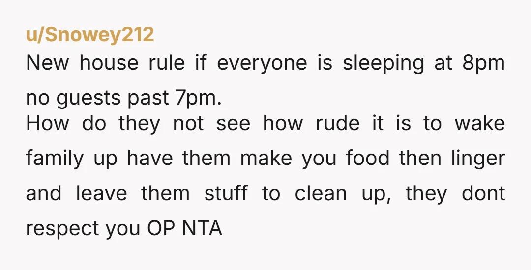 u/Snowey212 New house rule if everyone is sleeping at 8pm no guests past 7pm. How do they not see how rude it is to wake family up have them make...