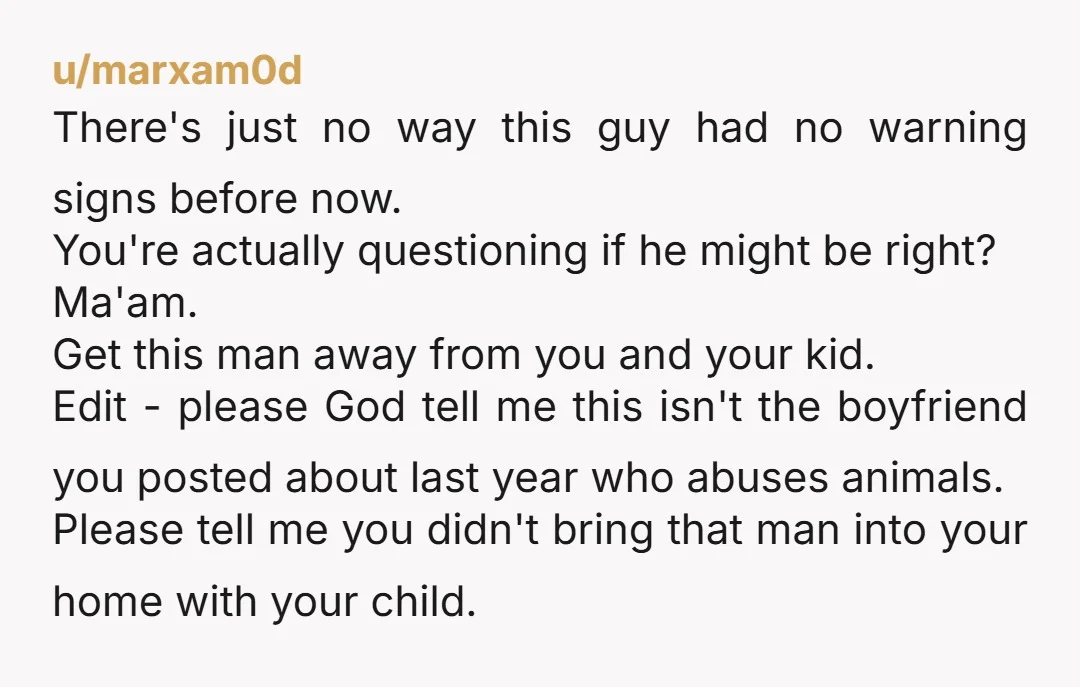 u/marxam0d There's just no way this guy had no warning signs before now. You're actually questioning if he might be right? Ma'am. Get this man away from you and your...