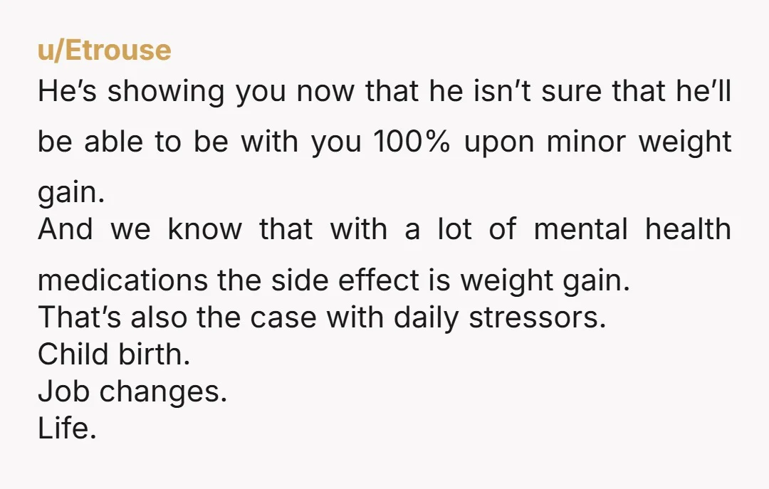 u/Etrouse He’s showing you now that he isn’t sure that he’ll be able to be with you 100% upon minor weight gain. And we know that with a lot of...