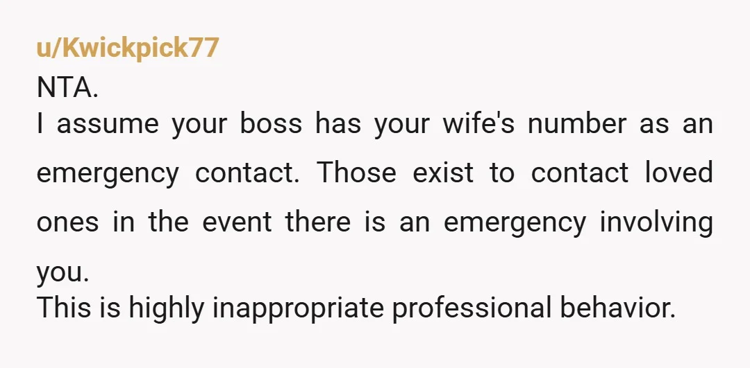 u/Kwickpick77 NTA. I assume your boss has your wife's number as an emergency contact. Those exist to contact loved ones in the event there is an emergency involving you. This...