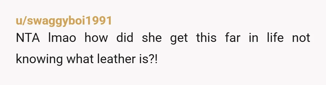 u/swaggyboi1991
NTA lmao how did she get this far in life not knowing what leather is?!