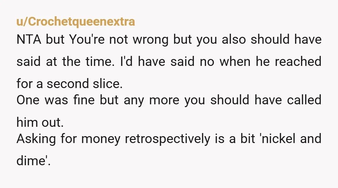 u/Crochetqueenextra NTA but You're not wrong but you also should have said at the time. I'd have said no when he reached for a second slice. One was fine but...