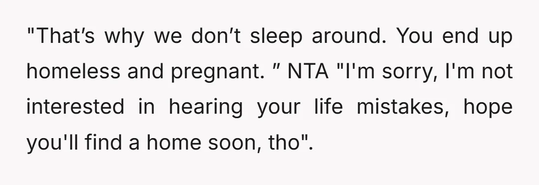 "That’s why we don’t sleep around. You end up homeless and pregnant. ” NTA "I'm sorry, I'm not interested in hearing your life mistakes, hope you'll find a home soon,...