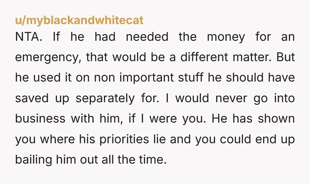 u/myblackandwhitecat NTA. If he had needed the money for an emergency, that would be a different matter. But he used it on non important stuff he should have saved up...