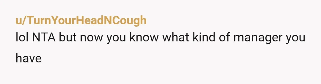 u/TurnYourHeadNCough
lol NTA but now you know what kind of manager you have