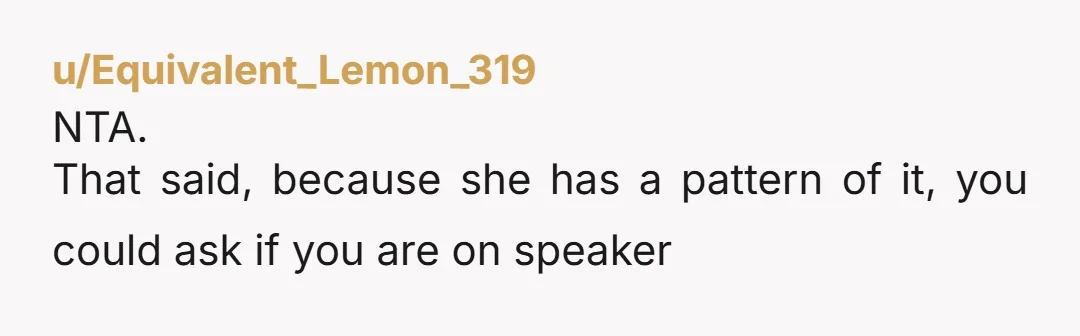 u/Equivalent_Lemon_319
NTA.
That said, because she has a pattern of it, you could ask if you are on speaker