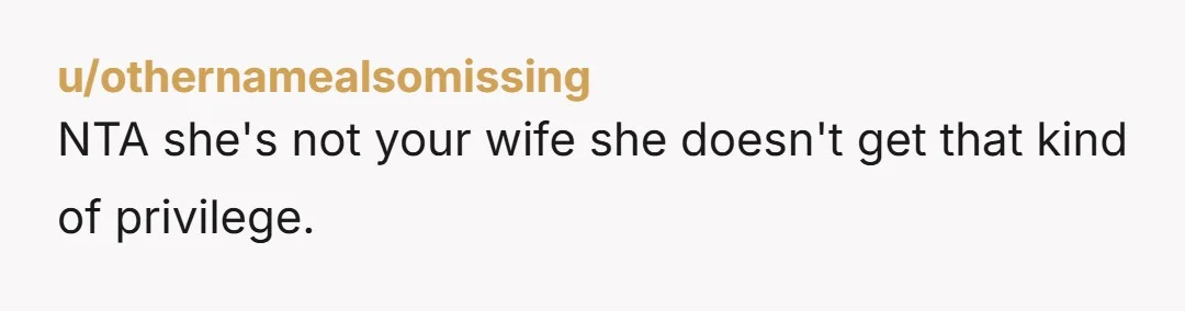 u/othernamealsomissing
NTA she's not your wife she doesn't get that kind of privilege.