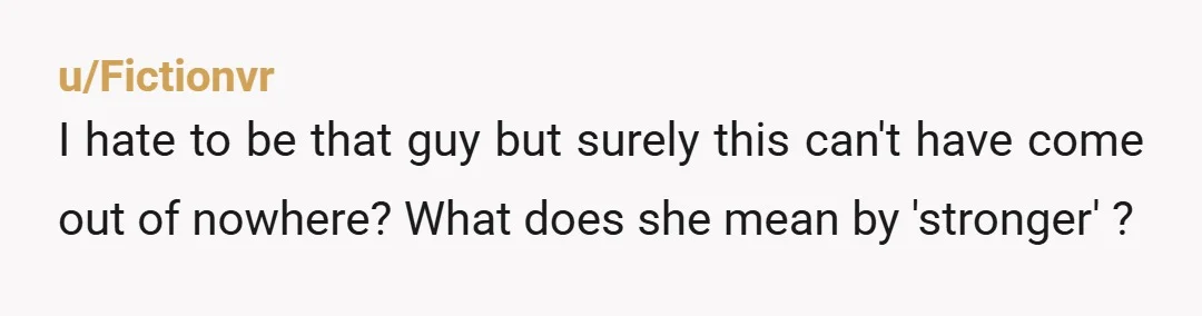 u/Fictionvr I hate to be that guy but surely this can't have come out of nowhere? What does she mean by 'stronger' ?