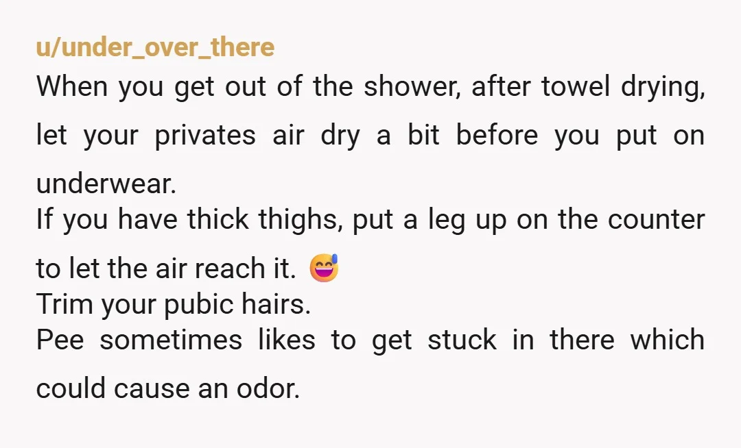 u/under_over_there When you get out of the shower, after towel drying, let your privates air dry a bit before you put on underwear. If you have thick thighs, put a...