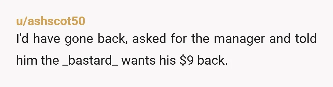 u/ashscot50
I'd have gone back, asked for the manager and told him the _bastard_ wants his $9 back.