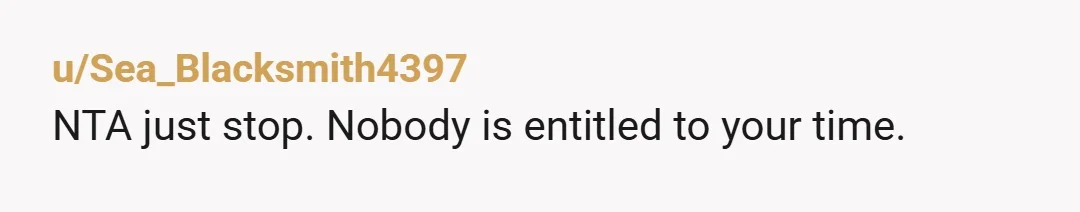 u/Sea_Blacksmith4397
NTA just stop. Nobody is entitled to your time.
